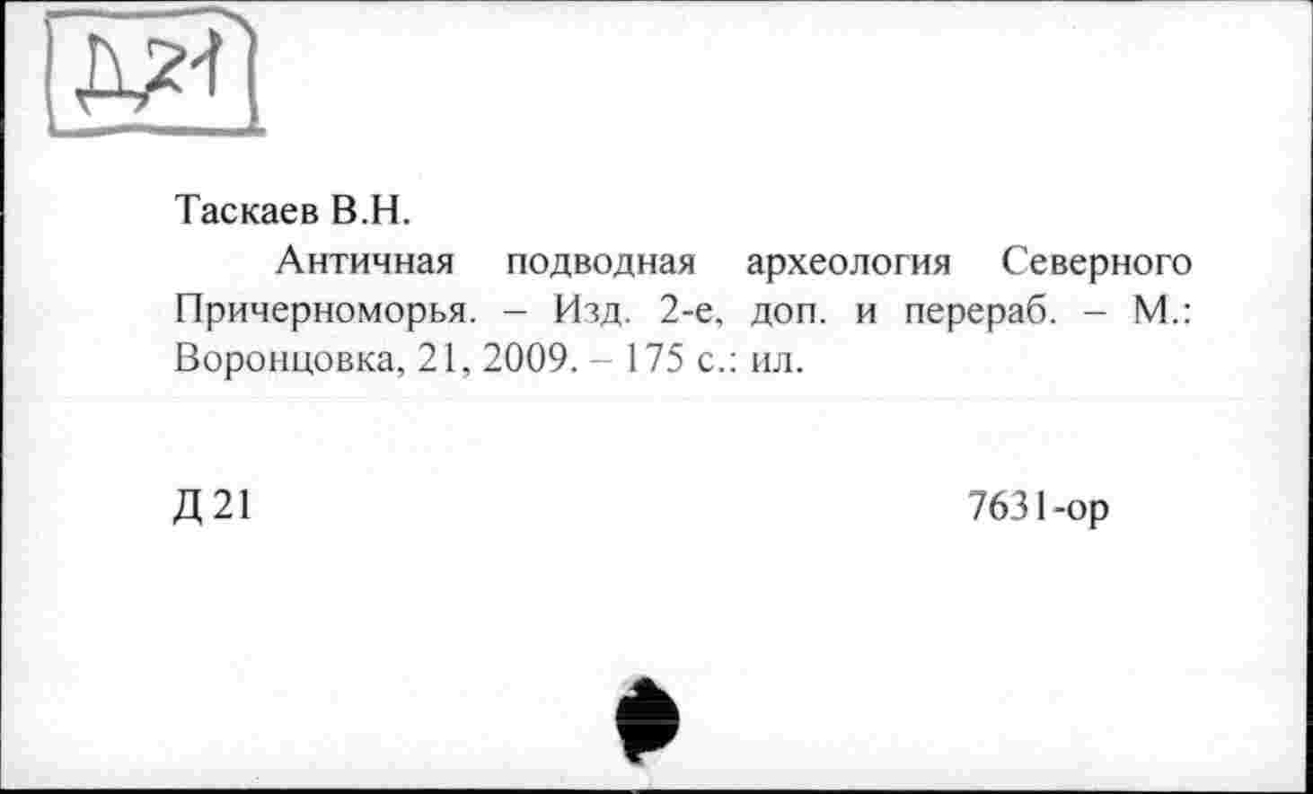 ﻿Таскаев В.H.
Античная подводная археология Северного Причерноморья. - Изд. 2-е, доп. и перераб. - М.: Воронцовка, 21, 2009. - 175 с.: ил.
Д21
7631-ор